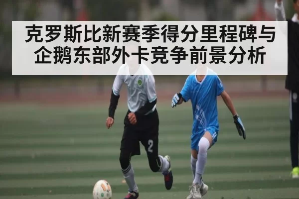 克罗斯比新赛季得分里程碑与企鹅东部外卡竞争前景分析